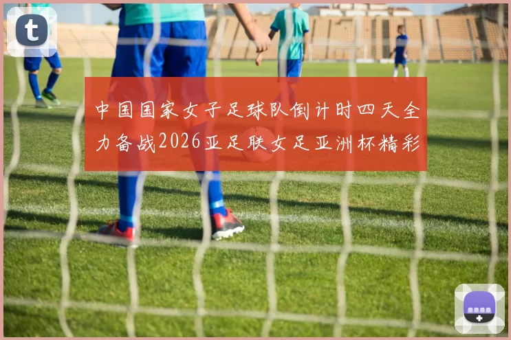 中国国家女子足球队倒计时四天全力备战2026亚足联女足亚洲杯精彩即将开启