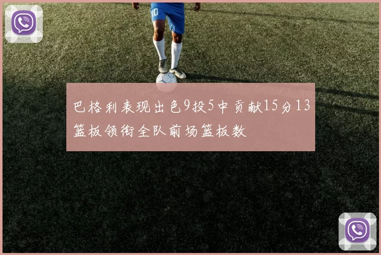 巴格利表现出色9投5中贡献15分13篮板领衔全队前场篮板数
