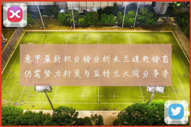 意甲最新积分榜分析米兰追赶榜首仍需努力科莫与亚特兰大同分争夺前列