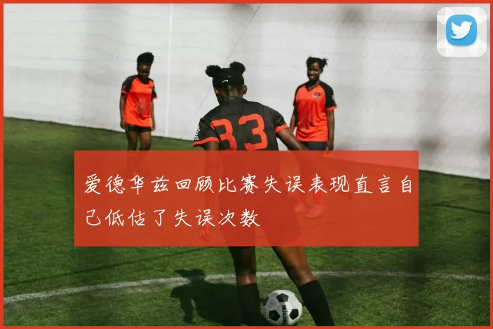 爱德华兹回顾比赛失误表现直言自己低估了失误次数