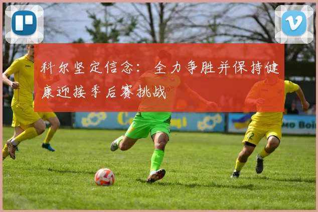 科尔坚定信念：全力争胜并保持健康迎接季后赛挑战