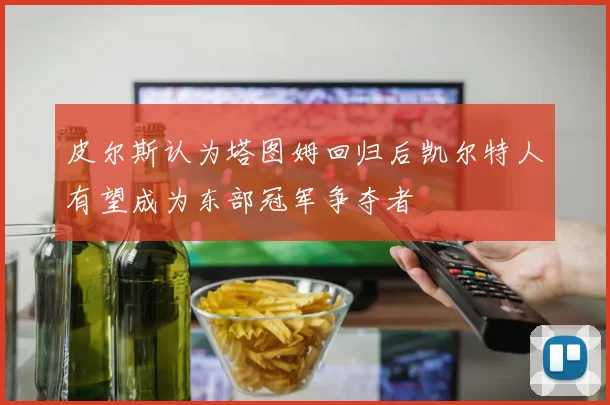 皮尔斯认为塔图姆回归后凯尔特人有望成为东部冠军争夺者