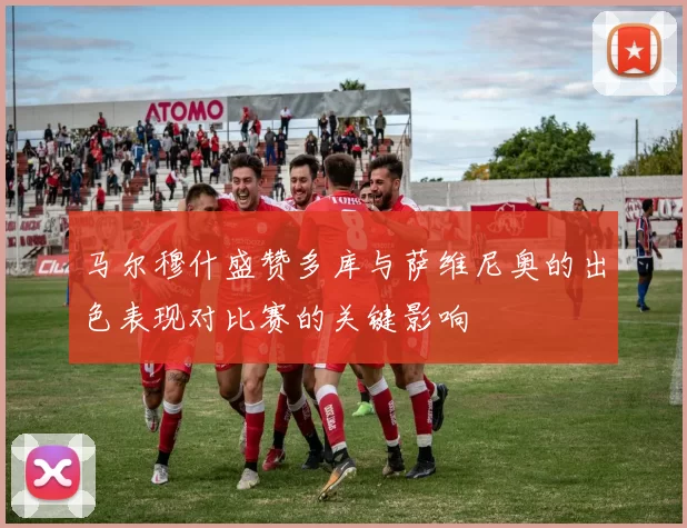 马尔穆什盛赞多库与萨维尼奥的出色表现对比赛的关键影响