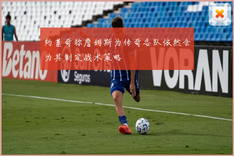 约基奇称詹姆斯为传奇各队依然会为其制定战术策略