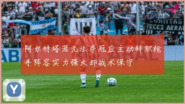 阿尔特塔若无法夺冠应主动辞职枪手阵容实力强大却战术保守