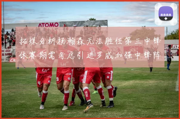 拓媒分析杨瀚森无法胜任第三中锋休赛期需考虑引进罗威加强中锋阵容