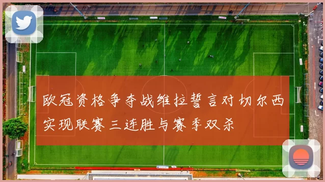 欧冠资格争夺战维拉誓言对切尔西实现联赛三连胜与赛季双杀
