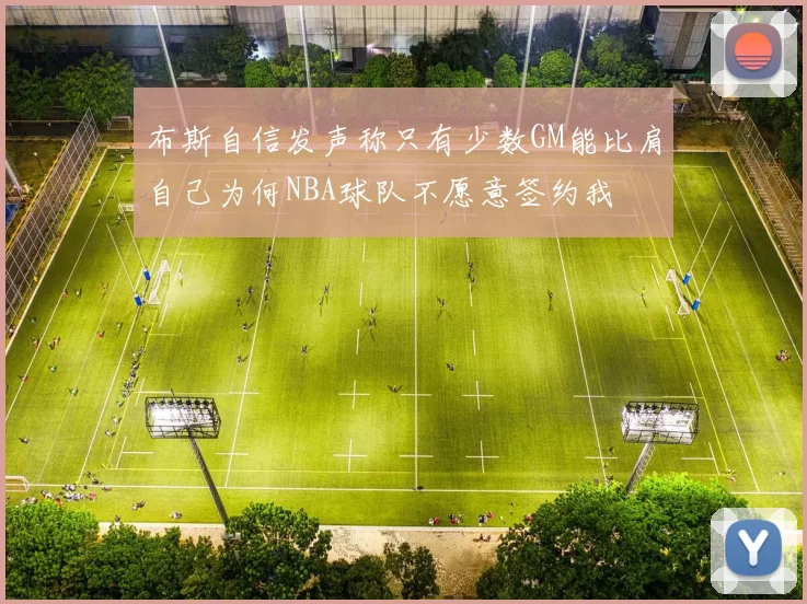 布斯自信发声称只有少数GM能比肩自己为何NBA球队不愿意签约我