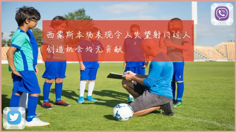 西蒙斯本场表现令人失望射门过人创造机会均无贡献