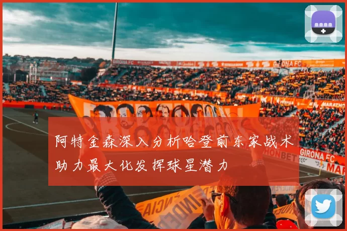 阿特金森深入分析哈登前东家战术助力最大化发挥球星潜力