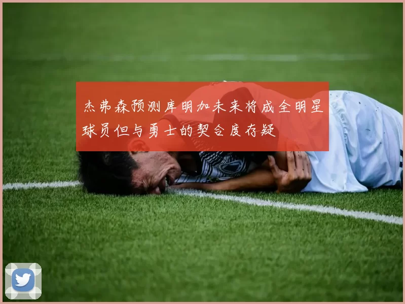 杰弗森预测库明加未来将成全明星球员但与勇士的契合度存疑