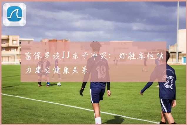 富保罗谈JJ东子冲突：好胜本性助力建立健康关系