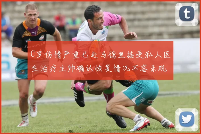 C罗伤情严重已赴马德里接受私人医生治疗主帅确认恢复情况不容乐观
