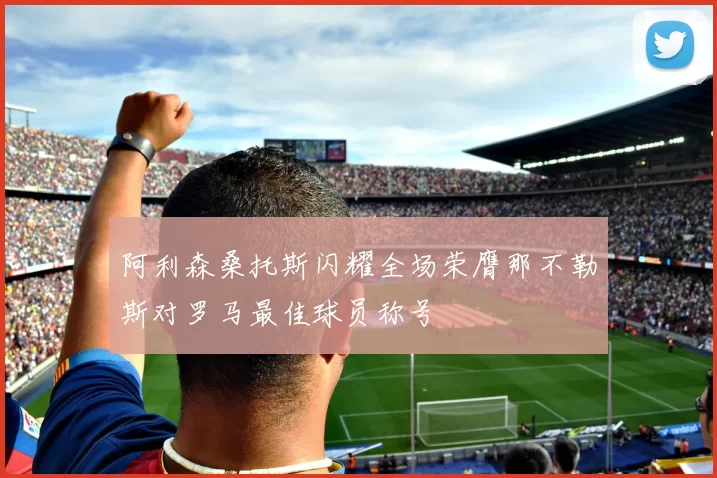阿利森桑托斯闪耀全场荣膺那不勒斯对罗马最佳球员称号