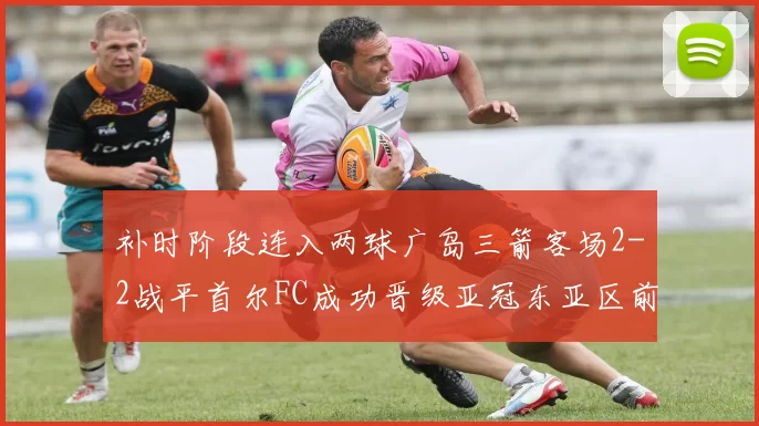 补时阶段连入两球广岛三箭客场2-2战平首尔FC成功晋级亚冠东亚区前四