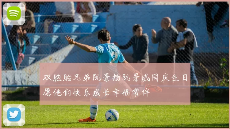双胞胎兄弟阮景扬阮景威同庆生日愿他们快乐成长幸福常伴