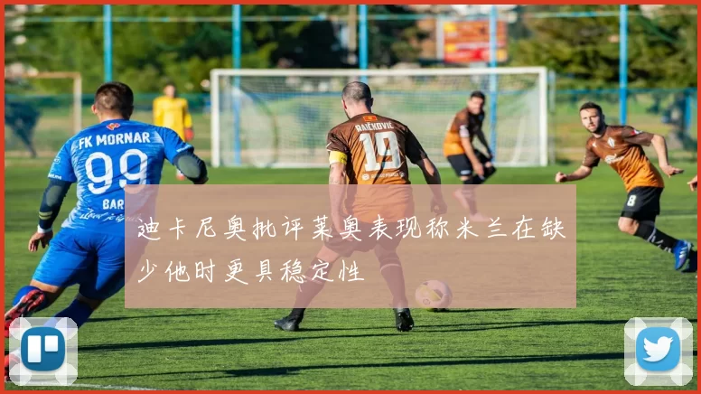 迪卡尼奥批评莱奥表现称米兰在缺少他时更具稳定性