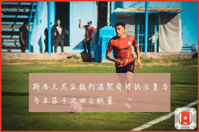 斯洛文尼亚裁判温契奇将执法皇马与本菲卡次回合较量