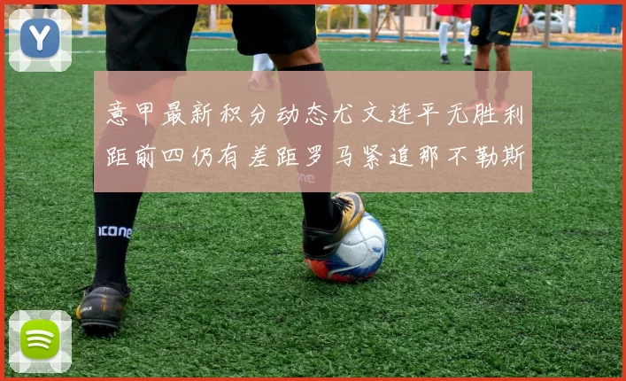 意甲最新积分动态尤文连平无胜利距前四仍有差距罗马紧追那不勒斯争夺欧冠资格