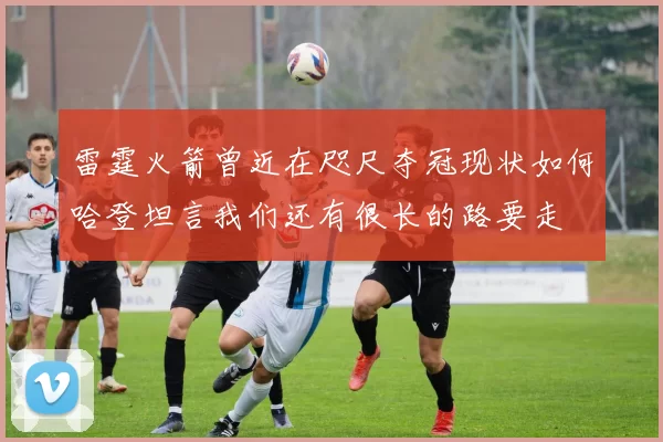 雷霆火箭曾近在咫尺夺冠现状如何哈登坦言我们还有很长的路要走