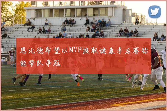 恩比德希望以MVP换取健康季后赛称能带队争冠