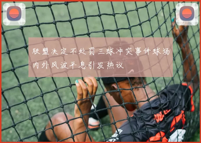 联盟决定不处罚三球冲突事件球场内外风波平息引发热议