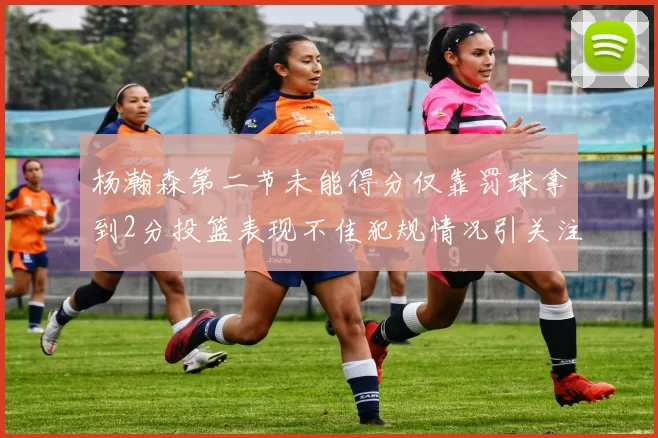 杨瀚森第二节未能得分仅靠罚球拿到2分投篮表现不佳犯规情况引关注