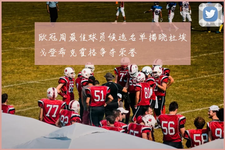 欧冠周最佳球员候选名单揭晓杜埃戈登希克霍格争夺荣誉