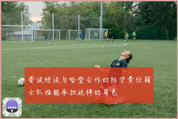 香波特谈与哈登合作的防守责任骑士队谁能承担这样的角色