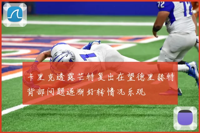 卡里克透露芒特复出在望德里赫特背部问题逐渐好转情况乐观